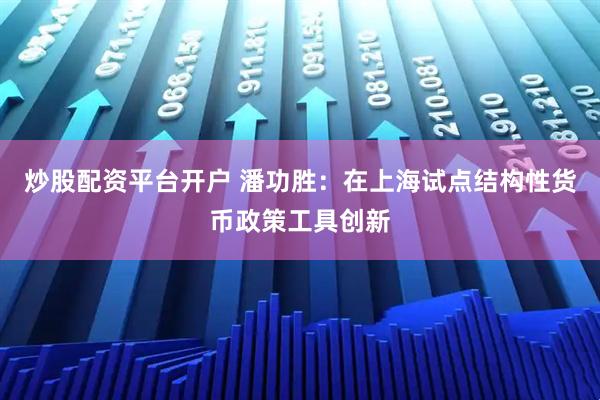 炒股配资平台开户 潘功胜：在上海试点结构性货币政策工具创新