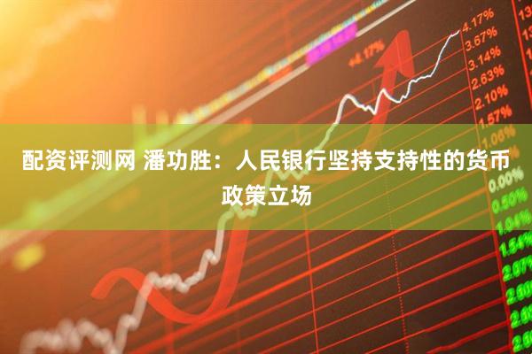 配资评测网 潘功胜：人民银行坚持支持性的货币政策立场