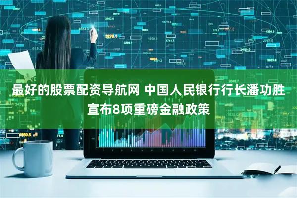 最好的股票配资导航网 中国人民银行行长潘功胜宣布8项重磅金融政策
