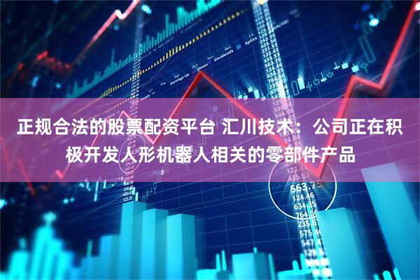 正规合法的股票配资平台 汇川技术：公司正在积极开发人形机器人相关的零部件产品