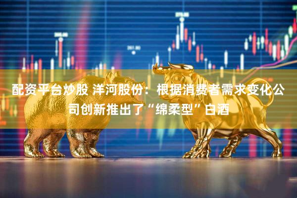 配资平台炒股 洋河股份：根据消费者需求变化公司创新推出了“绵柔型”白酒