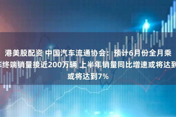 港美股配资 中国汽车流通协会：预计6月份全月乘用车终端销量接近200万辆 上半年销量同比增速或将达到7%