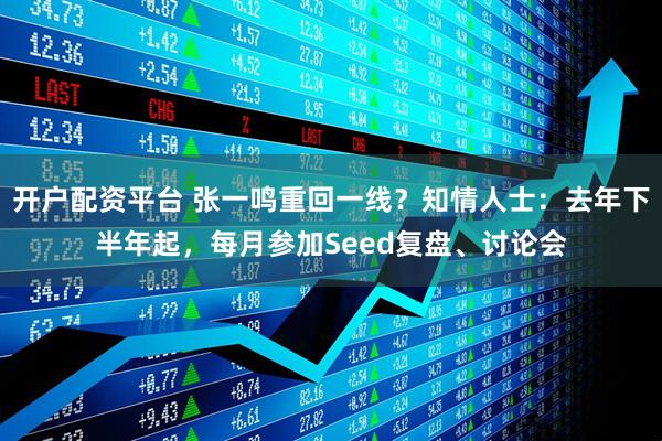开户配资平台 张一鸣重回一线？知情人士：去年下半年起，每月参加Seed复盘、讨论会