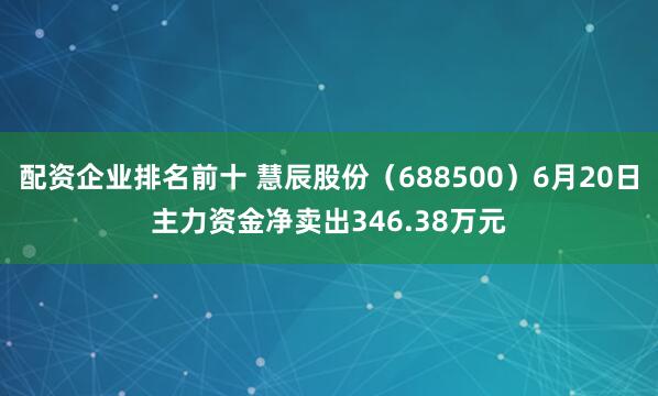 配资企业排名前十 慧辰股份（688500）6月20日主力资金净卖出346.38万元