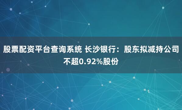 股票配资平台查询系统 长沙银行：股东拟减持公司不超0.92%股份