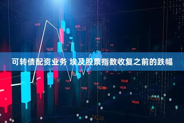 可转债配资业务 埃及股票指数收复之前的跌幅