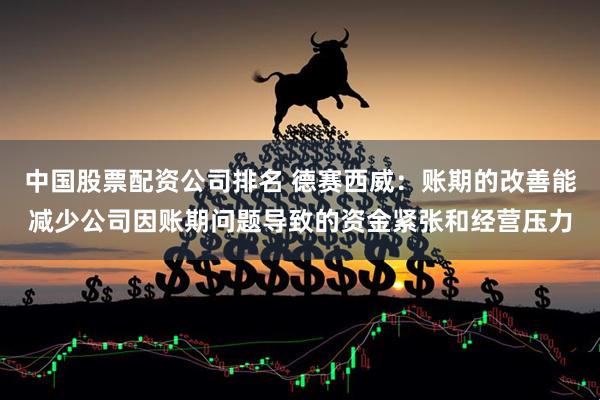 中国股票配资公司排名 德赛西威：账期的改善能减少公司因账期问题导致的资金紧张和经营压力