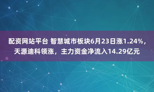 配资网站平台 智慧城市板块6月23日涨1.24%，天源迪科领涨，主力资金净流入14.29亿元