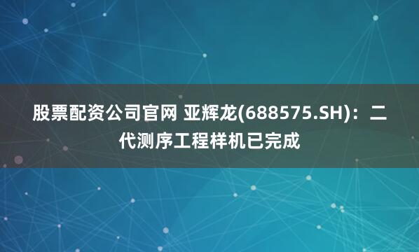 股票配资公司官网 亚辉龙(688575.SH)：二代测序工程样机已完成