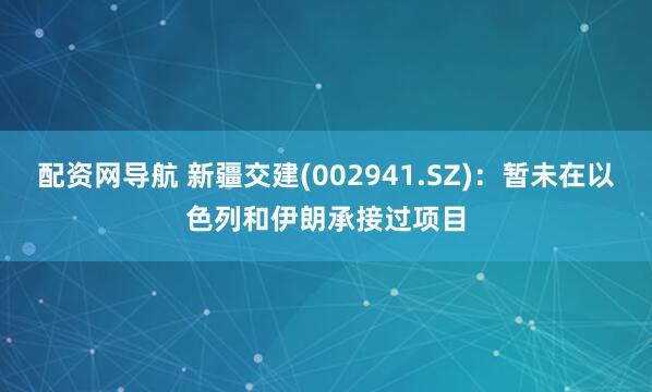配资网导航 新疆交建(002941.SZ)：暂未在以色列和伊朗承接过项目