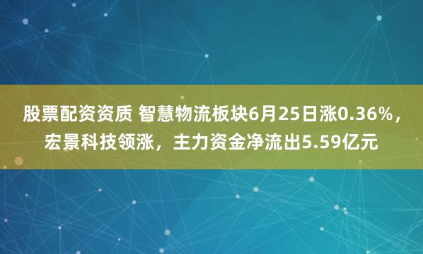 股票配资资质 智慧物流板块6月25日涨0.36%，宏景科技领涨，主力资金净流出5.59亿元