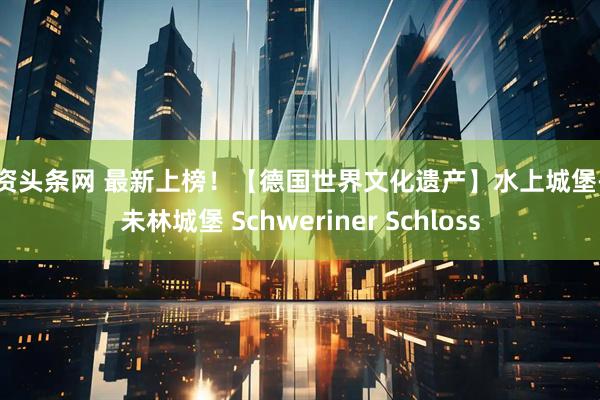 配资头条网 最新上榜！【德国世界文化遗产】水上城堡-什未林城堡 Schweriner Schloss