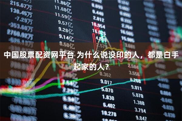 中国股票配资网平台 为什么说没印的人，都是白手起家的人？