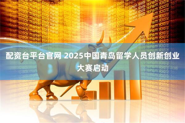 配资台平台官网 2025中国青岛留学人员创新创业大赛启动
