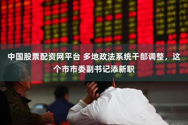 中国股票配资网平台 多地政法系统干部调整，这个市市委副书记添新职