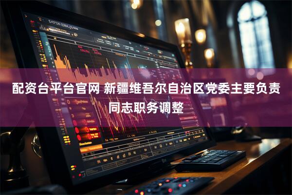 配资台平台官网 新疆维吾尔自治区党委主要负责同志职务调整
