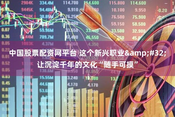中国股票配资网平台 这个新兴职业&#32;让沉淀千年的文化“随手可摸”