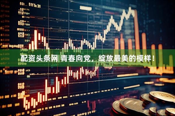 配资头条网 青春向党，绽放最美的模样！