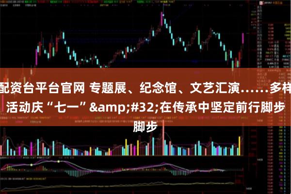 配资台平台官网 专题展、纪念馆、文艺汇演……多样活动庆“七一”&#32;在传承中坚定前行脚步