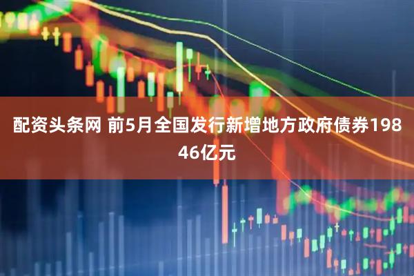 配资头条网 前5月全国发行新增地方政府债券19846亿元