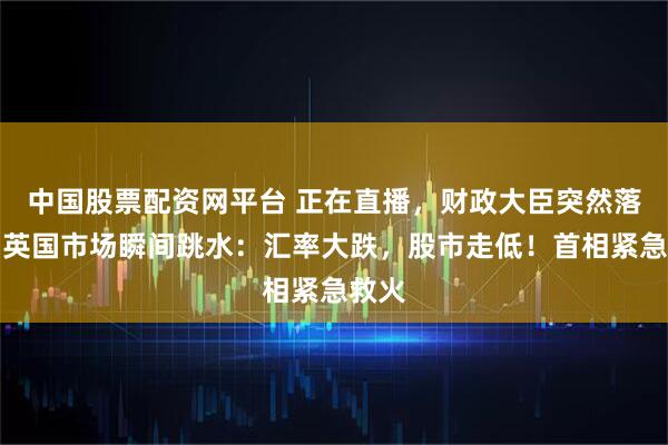 中国股票配资网平台 正在直播，财政大臣突然落泪，英国市场瞬间跳水：汇率大跌，股市走低！首相紧急救火