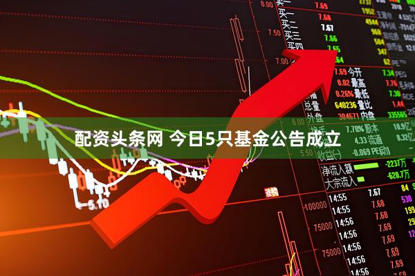 配资头条网 今日5只基金公告成立