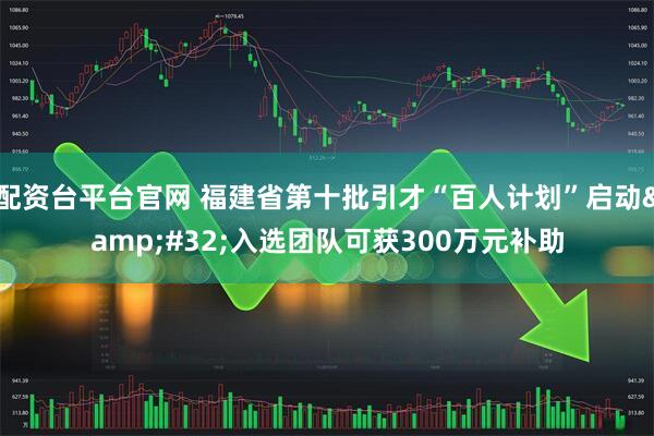 配资台平台官网 福建省第十批引才“百人计划”启动&#32;入选团队可获300万元补助