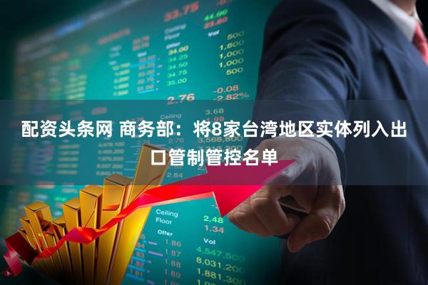 配资头条网 商务部：将8家台湾地区实体列入出口管制管控名单