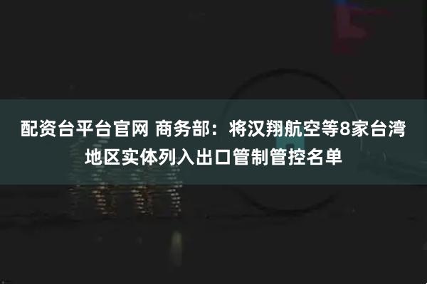 配资台平台官网 商务部：将汉翔航空等8家台湾地区实体列入出口管制管控名单