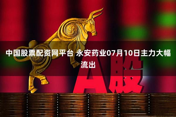 中国股票配资网平台 永安药业07月10日主力大幅流出