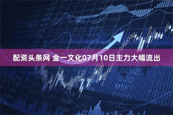 配资头条网 金一文化07月10日主力大幅流出