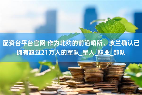 配资台平台官网 作为北约的前沿哨所，波兰确认已拥有超过21万人的军队_军人_职业_部队
