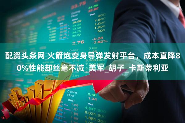 配资头条网 火箭炮变身导弹发射平台，成本直降80%性能却丝毫不减_美军_胡子_卡斯蒂利亚