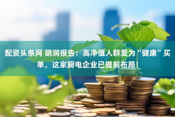 配资头条网 胡润报告：高净值人群爱为“健康”买单，这家厨电企业已提前布局！