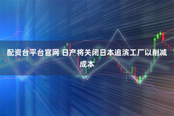 配资台平台官网 日产将关闭日本追滨工厂以削减成本