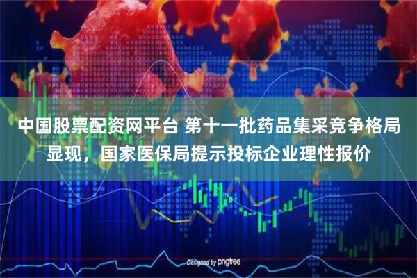 中国股票配资网平台 第十一批药品集采竞争格局显现，国家医保局提示投标企业理性报价