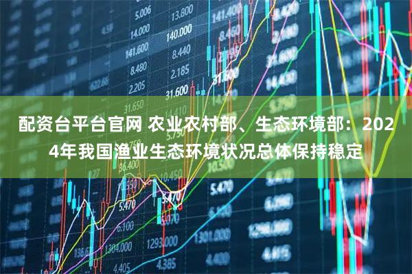 配资台平台官网 农业农村部、生态环境部：2024年我国渔业生态环境状况总体保持稳定
